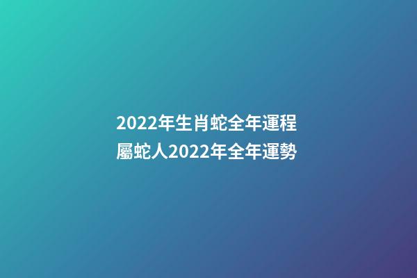 2022年生肖蛇全年運程 屬蛇人2022年全年運勢